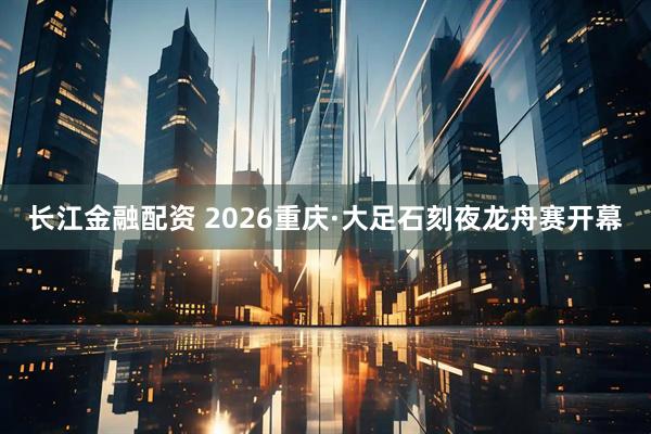 长江金融配资 2026重庆·大足石刻夜龙舟赛开幕