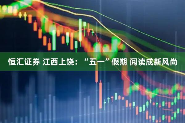 恒汇证券 江西上饶：“五一”假期 阅读成新风尚