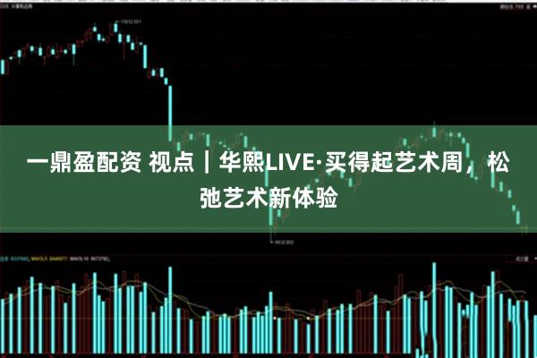 一鼎盈配资 视点｜华熙LIVE·买得起艺术周，松弛艺术新体验
